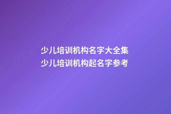 少儿培训机构名字大全集 少儿培训机构起名字参考-第1张-公司起名-玄机派